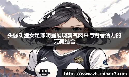头像动漫女足球明星展现霸气风采与青春活力的完美结合